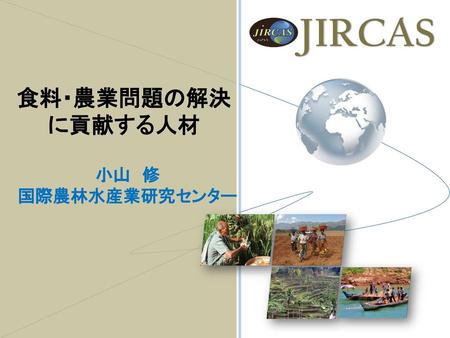 JIRCAS 食料・農業問題の解決に貢献する人材 小山　修 国際農林水産業研究センター.