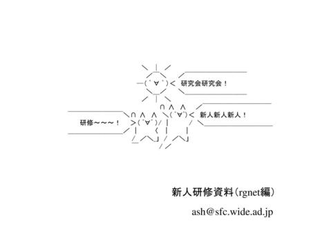 新人研修資料（rgnet編） ash@sfc.wide.ad.jp 　　　　　　　　　　　　　　　　＼　│　／ 　　　　　　　　　　　　　　　　　／￣＼　　 ／￣￣￣￣￣￣￣￣￣ 　　　　　　　　　　　　　　　─（ ﾟ ∀ ﾟ ）＜　研究会研究会！ 　　　　　　　　　　　　　　　　　＼＿／　　 ＼＿＿＿＿＿＿＿＿＿