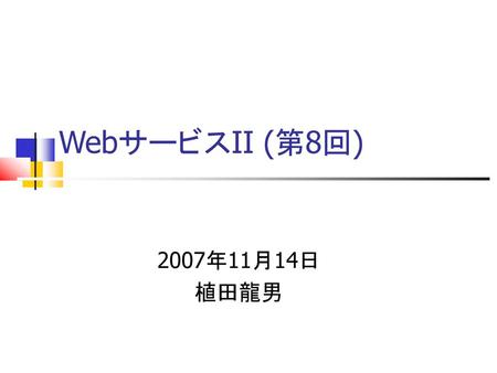 WebサービスII (第8回) 2007年11月14日 植田龍男.