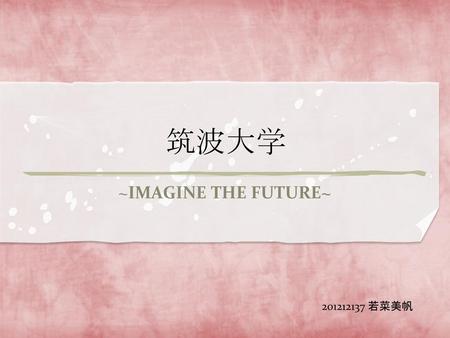 筑波大学 ~IMAGINE THE FUTURE~ 201212137 若菜美帆.