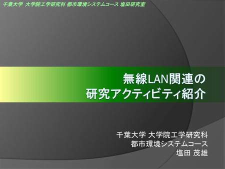 無線LAN関連の 研究アクティビティ紹介 千葉大学 大学院工学研究科 都市環境システムコース 塩田 茂雄