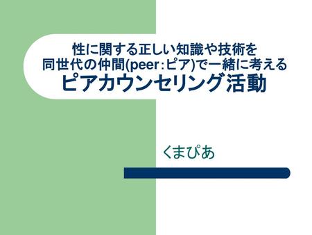 性に関する正しい知識や技術を 同世代の仲間(peer：ピア)で一緒に考える ピアカウンセリング活動