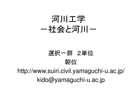河川工学 －社会と河川－ 選択一群 ２単位 朝位 http://www.suiri.civil.yamaguchi-u.ac.jp/ 選択一群　２単位 朝位 http://www.suiri.civil.yamaguchi-u.ac.jp/ kido@yamaguchi-u.ac.jp.