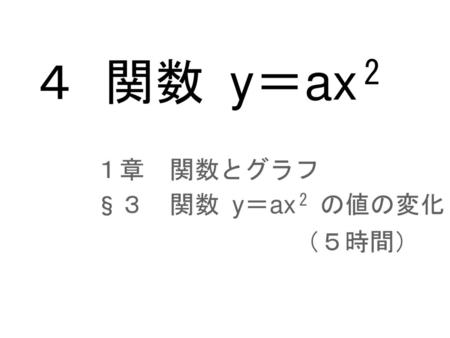 ４ 関数 y＝ax 2 １章　関数とグラフ §３　関数 y＝ax 2 の値の変化 　　　　　　　　（５時間）