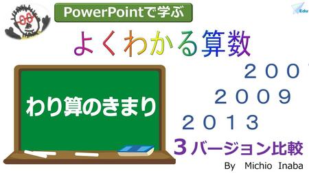 PowerPointで学ぶ よくわかる算数 ２００７ ２００９ わり算のきまり ２０１３ ３バージョン比較 By Michio Inaba.