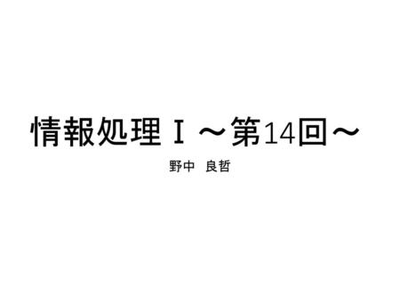 情報処理Ⅰ～第14回～ 野中　良哲.