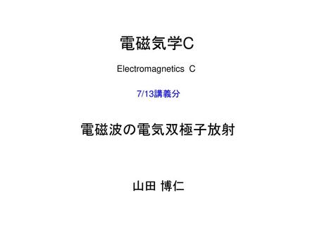 電磁気学C Electromagnetics C 7/13講義分 電磁波の電気双極子放射 山田 博仁.