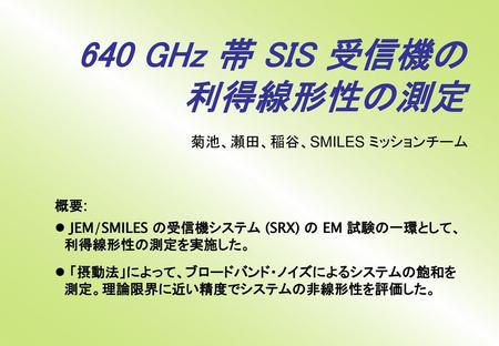 640 GHz 帯 SIS 受信機の 利得線形性の測定 菊池、瀬田、稲谷、SMILES ミッションチーム 概要:
