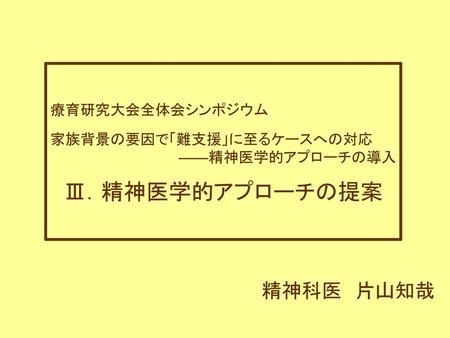 Ⅲ．精神医学的アプローチの提案 精神科医 片山知哉 療育研究大会全体会シンポジウム 家族背景の要因で「難支援」に至るケースへの対応