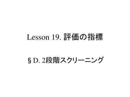 疫学概論 2段階スクリーニング Lesson 19. 評価の指標 §D. 2段階スクリーニング S.Harano, MD,PhD,MPH.