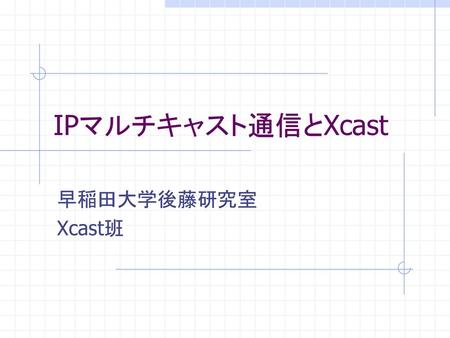 IPマルチキャスト通信とXcast 早稲田大学後藤研究室 Xcast班.