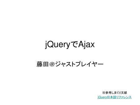 JQueryでAjax 藤田＠ジャストプレイヤー ※参考しまくり文献 jQuery日本語リファレンス.
