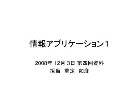 情報アプリケーション１ 2008年 12月 3日 第四回資料 担当　重定　如彦　.