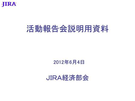 活動報告会説明用資料 2012年6月4日 ＪＩＲＡ経済部会.