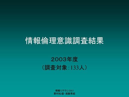 情報倫理意識調査結果 ２００３年度 （調査対象：133人） 情報リテラシ2003 野村松信・須藤秀紹.