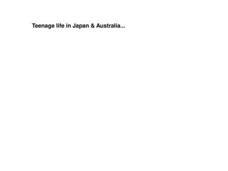 Teenage life in Japan & Australia...