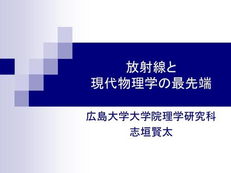 放射線と 現代物理学の最先端 広島大学大学院理学研究科 志垣賢太.