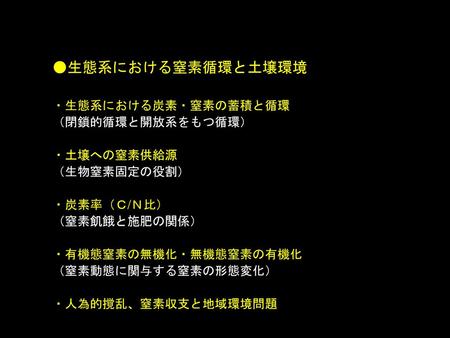 ●生態系における窒素循環と土壌環境 ・生態系における炭素・窒素の蓄積と循環 （閉鎖的循環と開放系をもつ循環） ・土壌への窒素供給源