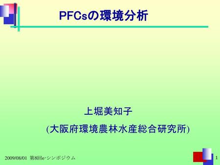 PFCsの環境分析 上堀美知子 (大阪府環境農林水産総合研究所) 2009/08/01 第8回e-シンポジウム.