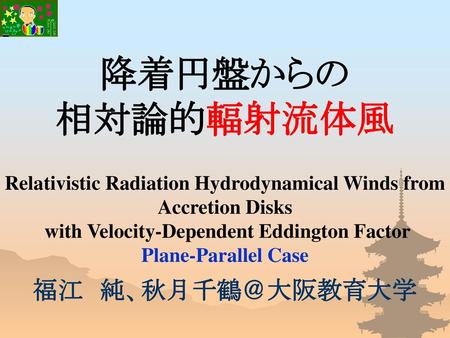 降着円盤からの 相対論的輻射流体風 Relativistic Radiation Hydrodynamical Winds from Accretion Disks with Velocity-Dependent Eddington Factor Plane-Parallel Case 福江　純、秋月千鶴＠大阪教育大学.