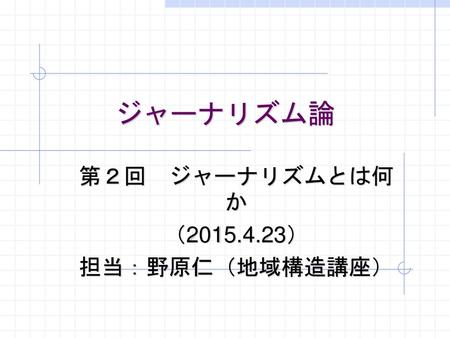 第２回 ジャーナリズムとは何か （ ） 担当：野原仁（地域構造講座）