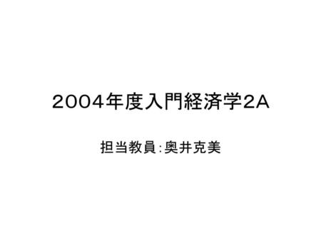 ２００４年度入門経済学２Ａ 担当教員：奥井克美.