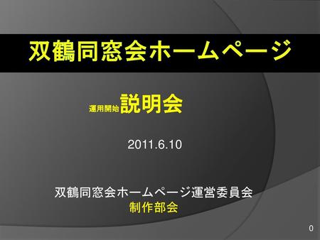 双鶴同窓会ホームページ 運用開始説明会 2011.6.10 双鶴同窓会ホームページ運営委員会 制作部会.