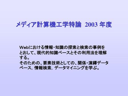 メディア計算機工学特論 2003 年度 Ｗｅｂにおける情報・知識の探索と検索の事例を とおして、現代的知識ベースとその利用法を理解する。