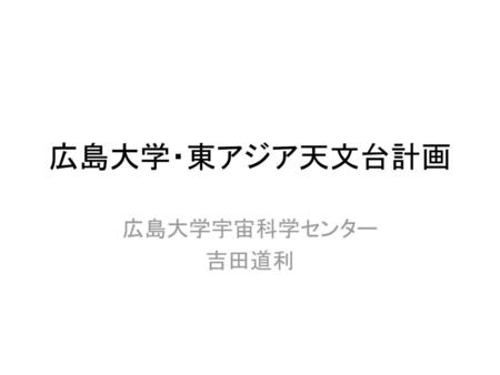 広島大学・東アジア天文台計画 広島大学宇宙科学センター 吉田道利.