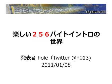 発表者 hole（Twitter @h013) 2011/01/08 楽しい２５６バイトイントロの 世界 発表者 hole（Twitter @h013) 2011/01/08.