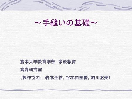 ～手縫いの基礎～ 熊本大学教育学部　家政教育 髙森研究室 （製作協力：　岩本圭祐，谷本由里香，堀川丞美）