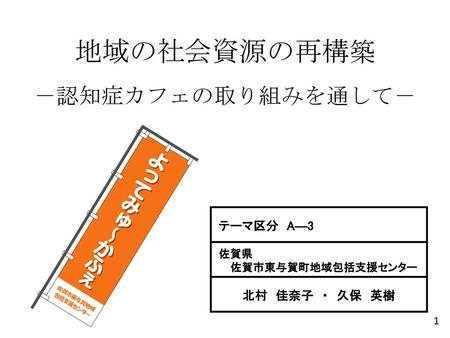 地域の社会資源の再構築 －認知症カフェの取り組みを通して－ 北村 佳奈子 ・ 久保 英樹 テーマ区分 A―3 佐賀県