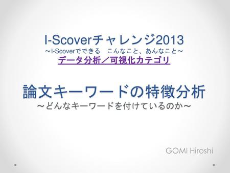 I-Scoverチャレンジ2013 ～I-Scoverでできる　こんなこと、あんなこと～ データ分析／可視化カテゴリ 論文キーワードの特徴分析 ～どんなキーワードを付けているのか～ GOMI Hiroshi.