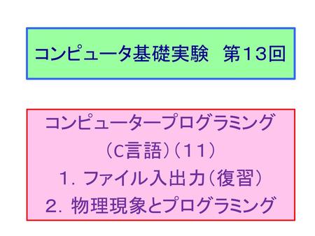 コンピュータープログラミング （C言語）（１１） １．ファイル入出力（復習） ２．物理現象とプログラミング