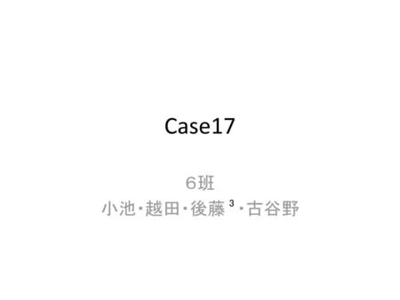 Case17 ６班 小池・越田・後藤　・古谷野 3.
