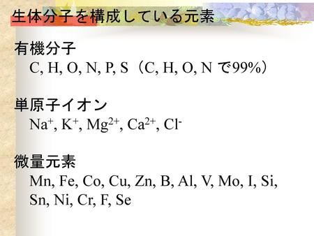 生体分子を構成している元素 有機分子　 　C, H, O, N, P, S（C, H, O, N で99%） 単原子イオン　