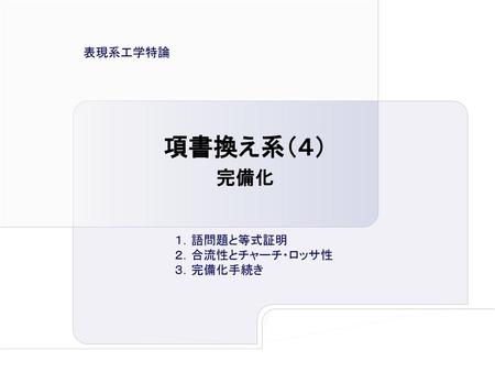 表現系工学特論 項書換え系（４） 完備化 １．語問題と等式証明 ２．合流性とチャーチ・ロッサ性 ３．完備化手続き.