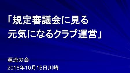 「規定審議会に見る 元気になるクラブ運営」 源流の会 2016年10月15日川崎.