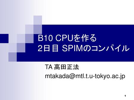 TA 高田正法 mtakada@mtl.t.u-tokyo.ac.jp B10 CPUを作る 2日目 SPIMのコンパイル TA 高田正法 mtakada@mtl.t.u-tokyo.ac.jp.