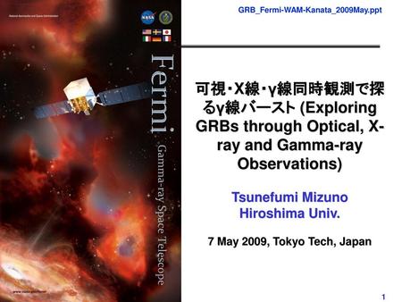 可視・X線・γ線同時観測で探るγ線バースト (Exploring GRBs through Optical, X-ray and Gamma-ray Observations) Tsunefumi Mizuno Hiroshima Univ. 7 May 2009, Tokyo Tech, Japan.
