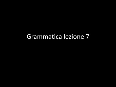 Grammatica lezione 7.