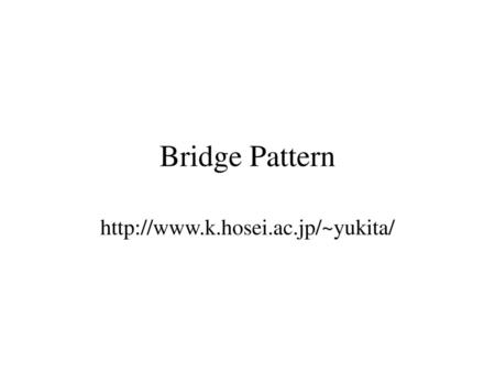 Bridge Pattern http://www.k.hosei.ac.jp/~yukita/.