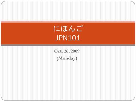 にほんご JPN101 Oct. 26, 2009 (Monday).