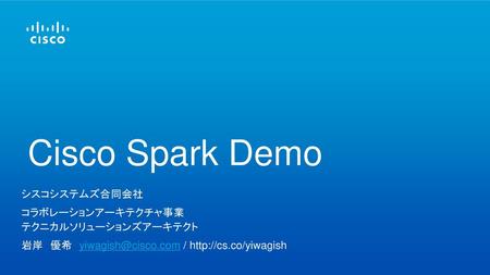 Cisco Spark Demo シスコシステムズ合同会社 コラボレーションアーキテクチャ事業 テクニカルソリューションズアーキテクト