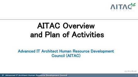 AITAC Overview and Plan of Activities Advanced IT Architect Human Resource Development Council (AITAC) 2017年11月24日.