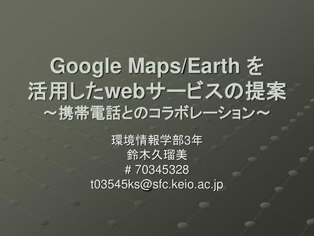 Google Maps/Earth を 活用したwebサービスの提案 ～携帯電話とのコラボレーション～