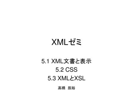 XMLゼミ 5.1 XML文書と表示 5.2 CSS 5.3 XMLとXSL 高橋　辰裕.