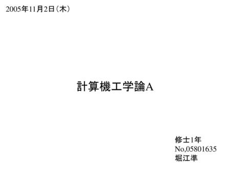 2005年11月2日（木） 計算機工学論A 修士1年 No,05801635 堀江準.