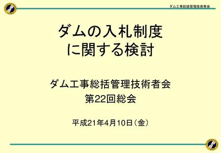 ダムの入札制度 に関する検討 ダム工事総括管理技術者会 第22回総会 平成21年4月10日（金） ダム工事の安全管理