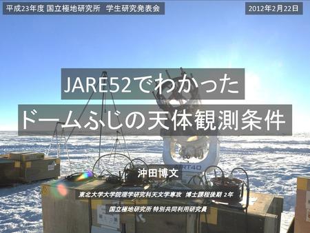 JARE52でわかった ドームふじの天体観測条件 沖田博文 平成23年度 国立極地研究所 学生研究発表会 2012年2月22日